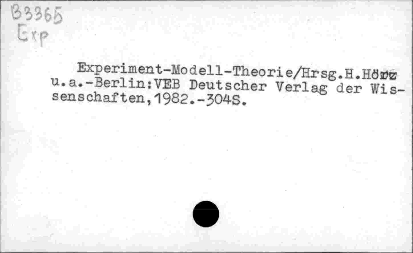 ﻿B5365
Experiment-Modell-Theorie/Hrsg.H.HÖsüB u.a.-Berlin:VEB Deutscher Verlag der Wis senschaften,1982.-304S.